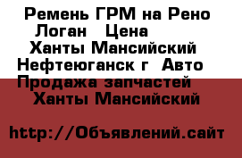 Ремень ГРМ на Рено Логан › Цена ­ 750 - Ханты-Мансийский, Нефтеюганск г. Авто » Продажа запчастей   . Ханты-Мансийский